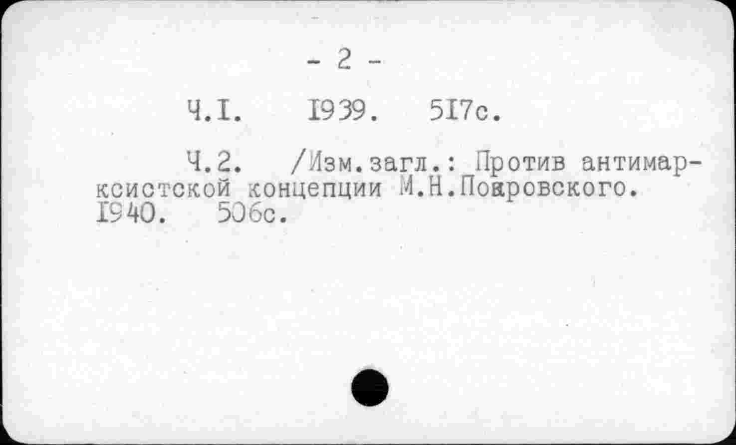 ﻿- г -
4.1.	1939 .	517с.
4.2.	/Изм.загл.: Против антимар-
ксистской концепции 14.Н. Покровского. 1940.	506с.